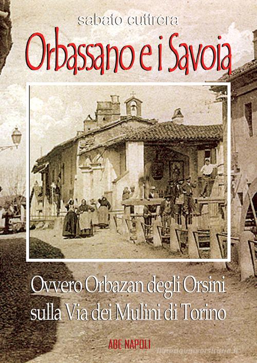 Orbassano e i Savoia. Ovvero Orbazan degli Orsini sulla via dei mulini di Torino di Sabato Cuttrera edito da ABE