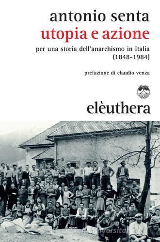 Utopia e azione. Per una storia dell'anarchismo in Italia (1848-1984) di Antonio Senta edito da Elèuthera