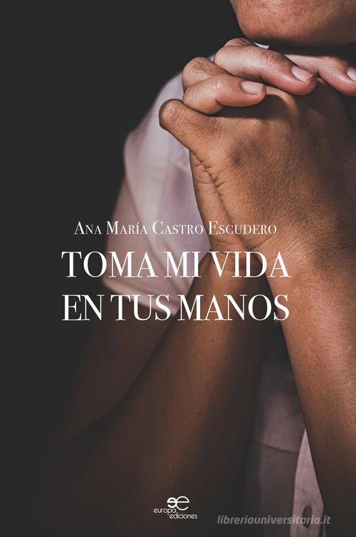 Toma mi vida en tus manos di Ana María Castro Escudero edito da Europa Edizioni