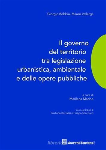 Il governo del territorio tra legislazione urbanistica, ambientale e delle opere pubbliche di Giorgio Bobbio, Mauro Vallerga edito da Giuffrè