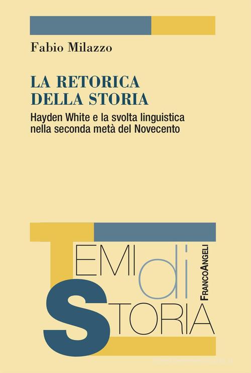 La retorica della storia. Hayden White e la svolta linguistica nella seconda metà del Novecento di Fabio Milazzo edito da Franco Angeli
