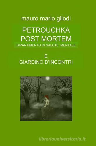 Petrouchka post mortem-Giardino d'incontri di M. Mauro Gilodi edito da ilmiolibro self publishing