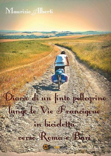 Diario di un finto pellegrino lungo le vie Francigene in bicicletta verso Roma e Bari di Maurizio Alberti edito da Youcanprint