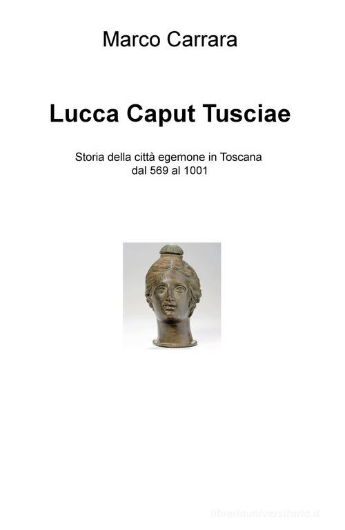 Lucca caput Tusciae. Storia della città egemone in Toscana dal 569 al 1001 di Carrara Marco edito da ilmiolibro self publishing