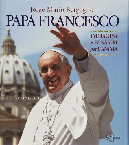 Papa Francesco. Immagini e pensieri per l'anima di Francesco (Jorge Mario Bergoglio) edito da White Star