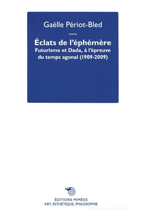 Éclats de l'Éphémère. Futurisme et Dada, à l'épreuve du temps agonal (1909-2009) di Gaëlle Periot-Bled edito da Éditions Mimésis