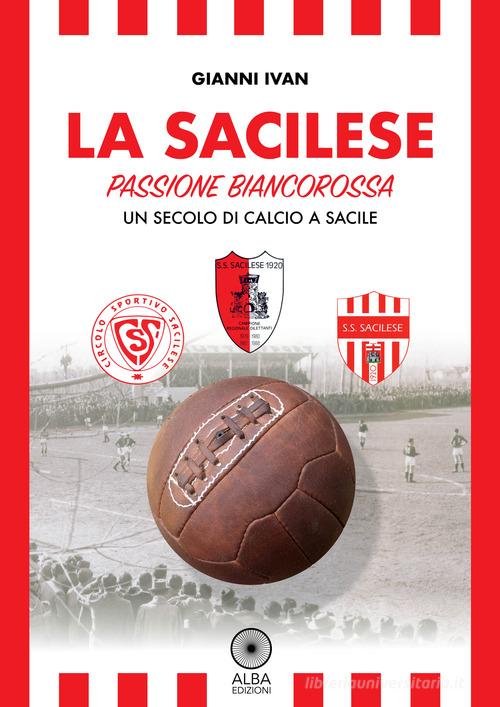La Sacilese. Passione biancorossa. Un secolo di calcio a Sacile di Gianni Ivan edito da Alba Edizioni