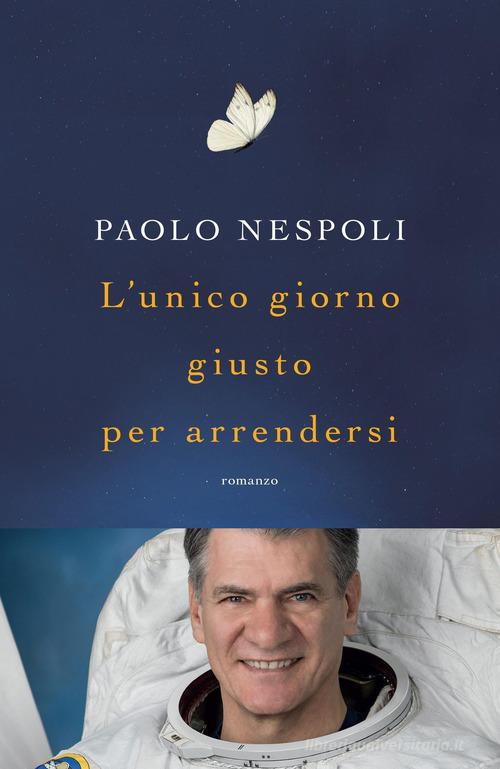 L' unico giorno giusto per arrendersi di Paolo Nespoli edito da Mondadori