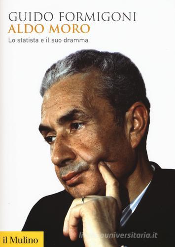 Aldo Moro. Lo statista e il suo dramma di Guido Formigoni edito da Il Mulino