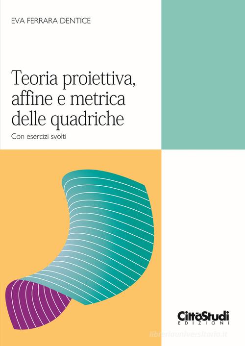 Teoria proiettiva, affine e metrica delle quadriche. Con esercizi svolti di Eva Ferrara Dentice edito da CittàStudi