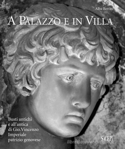 A palazzo e in villa. Busti antichi e all'antica di Gio.Vincenzo Imperiale patrizio genovese di Alba Bettini edito da SAGEP