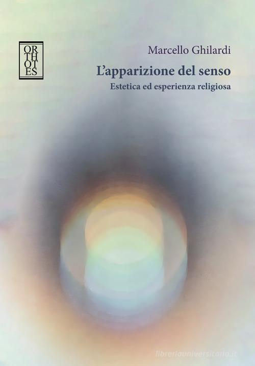 L'apparizione del senso. Estetica ed esperienza religiosa di Marcello Ghilardi edito da Orthotes