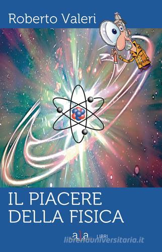 Il piacere della fisica di Roberto Valeri edito da ALA Libri