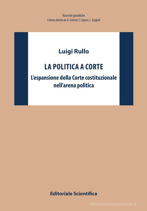 La politica a Corte. L'espansione della Corte costituzionale nell'arena politica di Luigi Rullo edito da Editoriale Scientifica