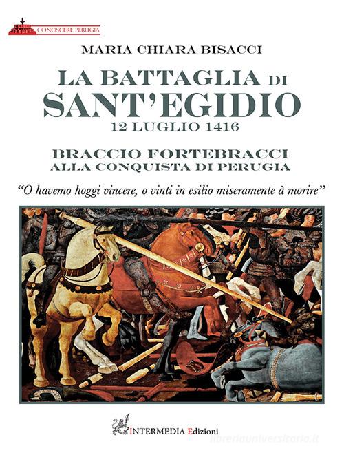 La battaglia di Sant'Egidio. 12 luglio 1416 Braccio Fortebracci alla conquista di Perugia di Maria Chiara Bisacci edito da Intermedia Edizioni