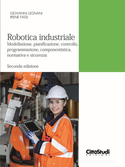 Robotica industriale. Modellazione, pianificazione, controllo, programmazione, componentistica, normativa e sicurezza di Giovanni Legnani, Irene Fassi edito da CittàStudi