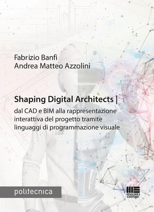 Shaping Digital Architects dal CAD e BIM alla rappresentazione interattiva del progetto tramite linguaggi di programmazione visuale di Fabrizio Banfi, Andrea Matteo Azzolini edito da Maggioli Editore