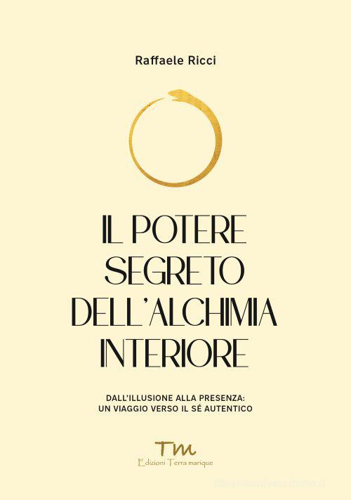 Il potere segreto dell'alchimia interiore. Dall'illusione alla presenza: un viaggio verso il sé autentico di Raffaele Ricci edito da Terra Marique