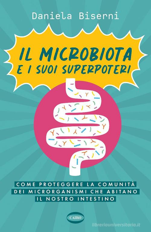 Il microbiota e i suoi superpoteri. Come proteggere la cominità dei microrganismi che abitano il nostro intestino di Daniela Biserni edito da Cairo
