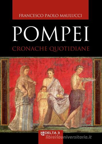 Pompei. Cronache quotidiane di Francesco Paolo Maulucci edito da Delta 3