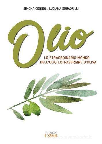 Olio. Lo straordinario mondo dell'olio extravergine d'oliva di Simona Cognoli, Luciana Squadrilli edito da Edizioni LSWR