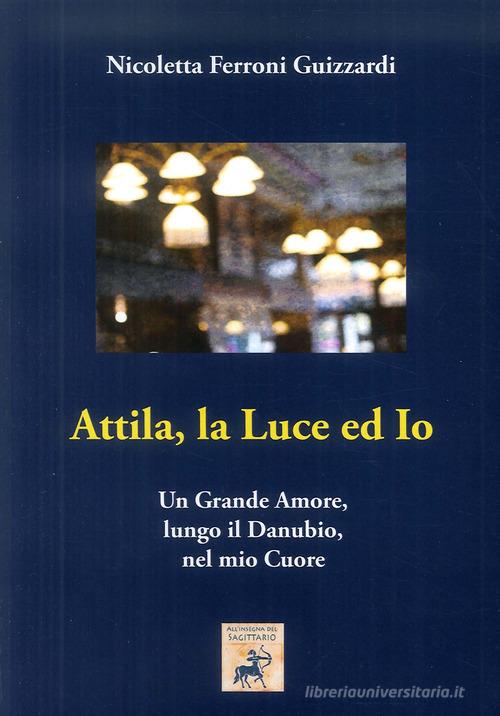 Attila, la luce ed io. Un grande amore, lungo il Danubio, nel mio cuore di Nicoletta Ferroni Guizzardi edito da Edizioni Sì