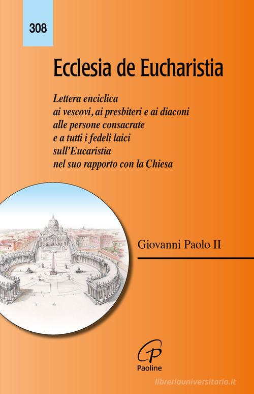 Ecclesia de Eucharistia. Lettera enciclica ai vescovi, ai presbiteri e ai diaconi, alle persone consacrate e a tutti i fedeli laici sull'Eucaristia nel suo rapporto di Giovanni Paolo II edito da Paoline Editoriale Libri