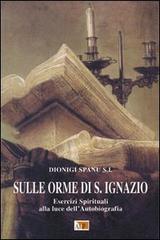 Sulle orme di S. Ignazio. Esercizi Spirituali alla luce dell'autobiografia di Dionigi Spanu edito da Apostolato della Preghiera