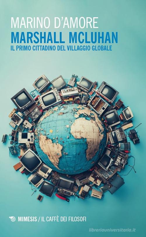 Marshall McLuhan. Il primo cittadino del Villaggio Globale di Marino D'Amore edito da Mimesis