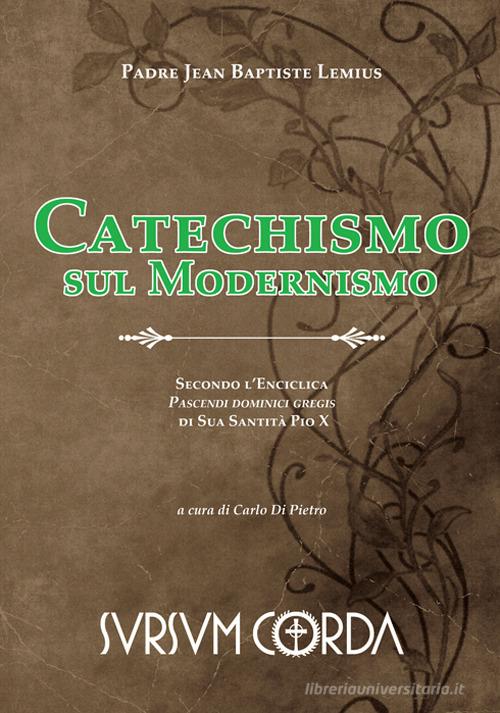 Catechismo sul modernismo. Secondo l'enciclica «Pascendi dominici gregis» di sua santità Pio X di Jean Baptiste Lemius edito da Sursum Corda
