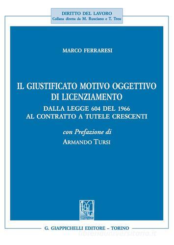 Il giustificato motivo oggettivo di licenziamento. Dalla legge 604 del 1966 al contratto a tutele crescenti di Marco Ferraresi edito da Giappichelli