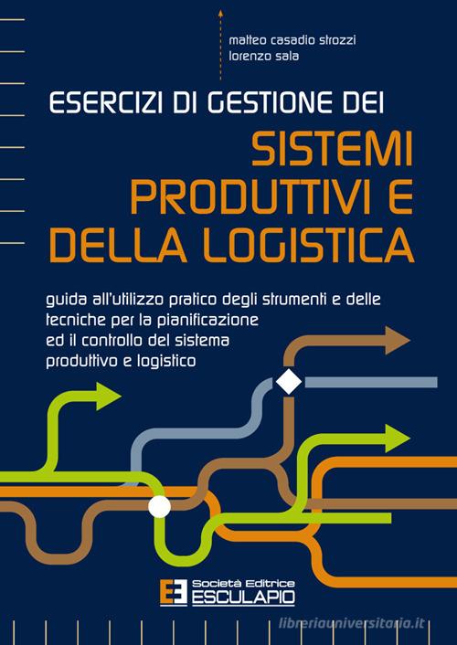 Esercizi di gestione dei sistemi produttivi e della logistica. Guida all'utilizzo pratico degli strumenti e delle tecniche per la pianificazione ed il controllo del di Matteo Casadio Strozzi, Lorenzo Sala edito da Esculapio