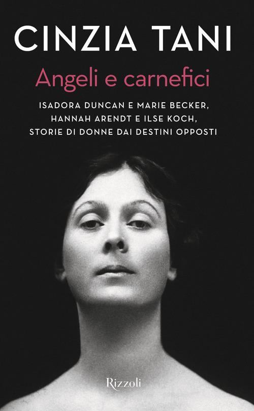 Angeli e carnefici. Isadora Duncan e Marie Becker, Hannah Arendt e Ilse Koch, storie di donne dai destini opposti di Cinzia Tani edito da Rizzoli