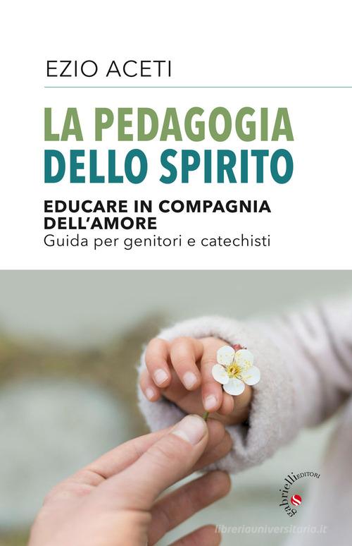 La pedagogia dello spirito. Educare in compagnia dell'amore. Guida per genitori e catechisti di Ezio Aceti edito da Gabrielli Editori