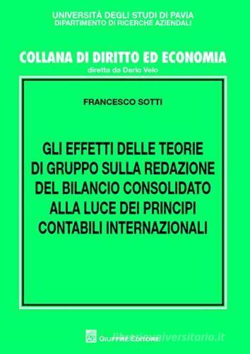 Gli effetti delle teorie di gruppo sulla redazione del bilancio consolidato alla luce dei principi contabili internazionali di Francesco Sotti edito da Giuffrè