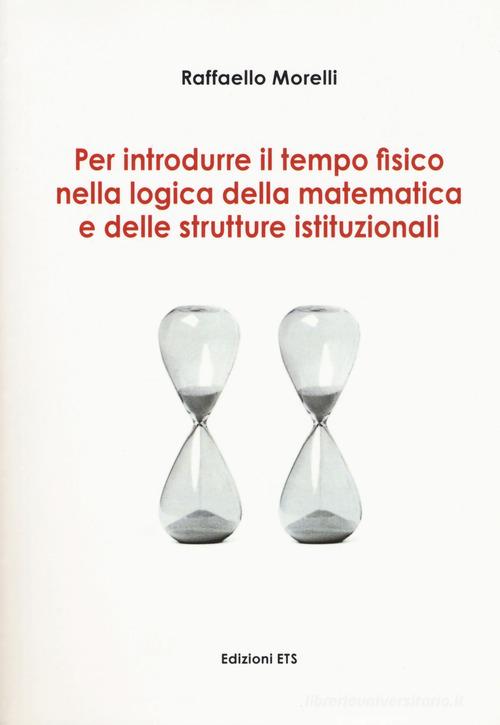 Per introdurre il tempo fisico nella logica della matematica e delle strutture istituzionali di Raffaello Morelli edito da Edizioni ETS