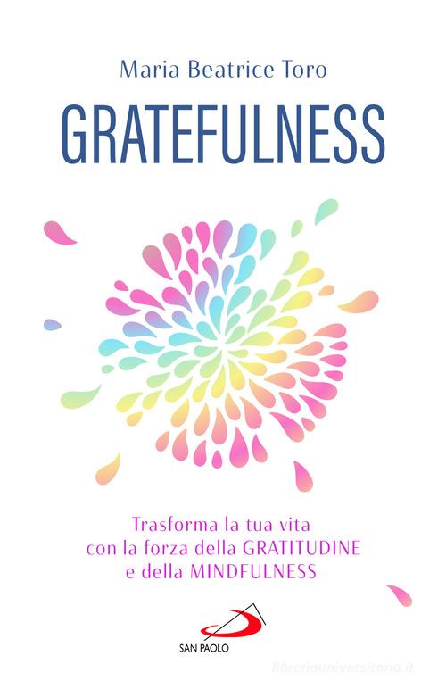 Gratefulness. Trasforma la tua vita con la forza della gratitudine e della mindfulness di Maria Beatrice Toro edito da San Paolo Edizioni