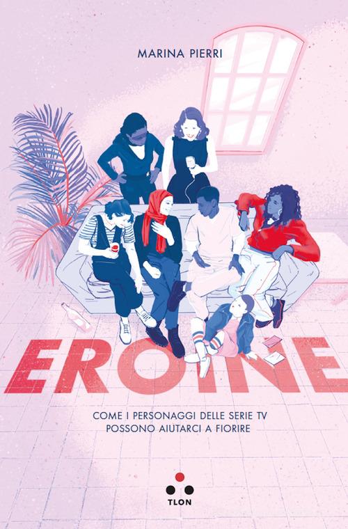 Eroine. Come i personaggi delle serie TV possono aiutarci a fiorire di Marina Pierri edito da Tlon