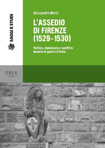 L' assedio di Firenze (1529-1530). Politica, diplomazia e conflitto durante le guerre d'Italia di Alessandro Monti edito da Pisa University Press