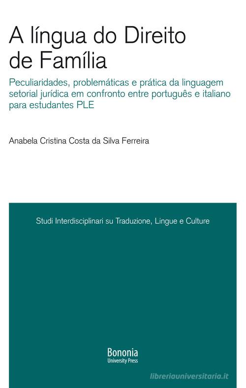 A língua do Direito de Família. Peculiaridades, problemáticas e prática da linguagem setorial jurídica em confronto entre português e italiano para estudantes PLE di Anabela Cristina Costa da Silva Ferreira edito da Bononia University Press