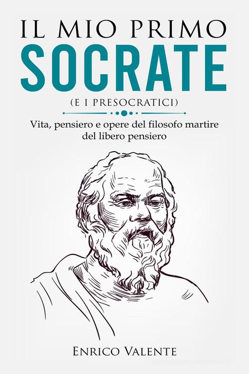 Il mio primo Socrate (e i presocratici). Vita, pensiero e opere del filosofo martire del libero pensiero di Enrico Valente edito da Youcanprint