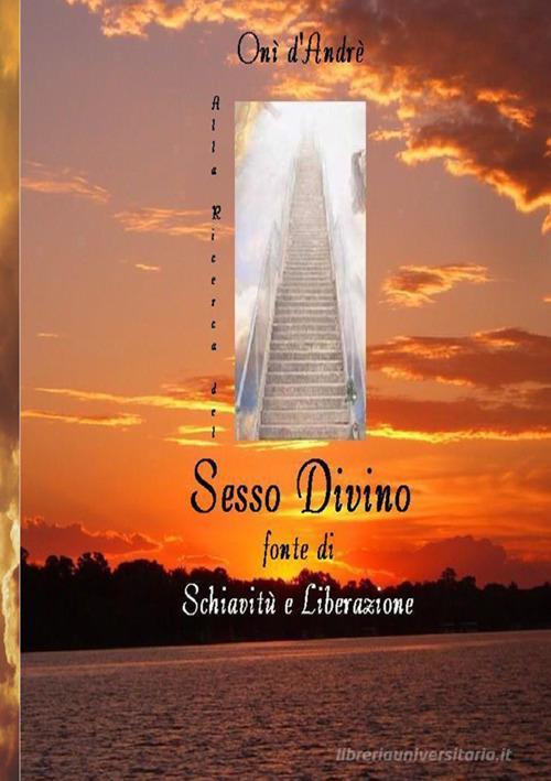 Alla ricerca del sesso divino. Fonte di schiavitù e liberazione di Onì D'Andrè edito da StreetLib