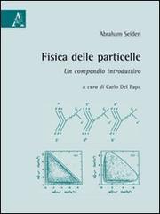 Fisica delle particelle. Un compendio introduttivo di Abraham Seiden edito da Aracne