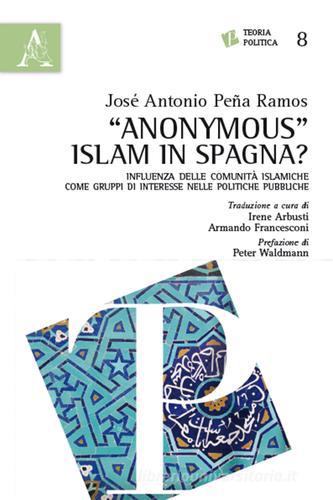 «Anonymous» Islam in Spagna? Influenza delle comunità islamiche come gruppi di interesse nelle politiche pubbliche di José Antonio Peña Ramos edito da Aracne