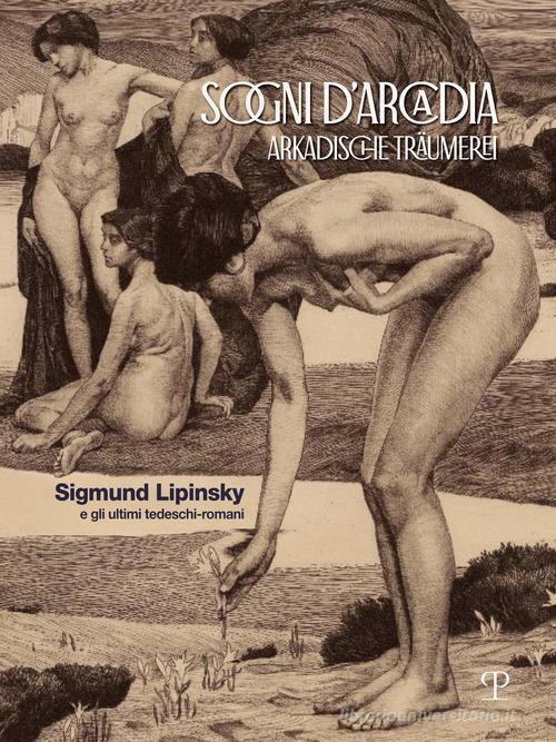 Sogni d'Arcadia-Arkadische traumerei. Sigmund Lipinsky e gli ultimi tedeschi-romani. Ediz. illustrata edito da Polistampa