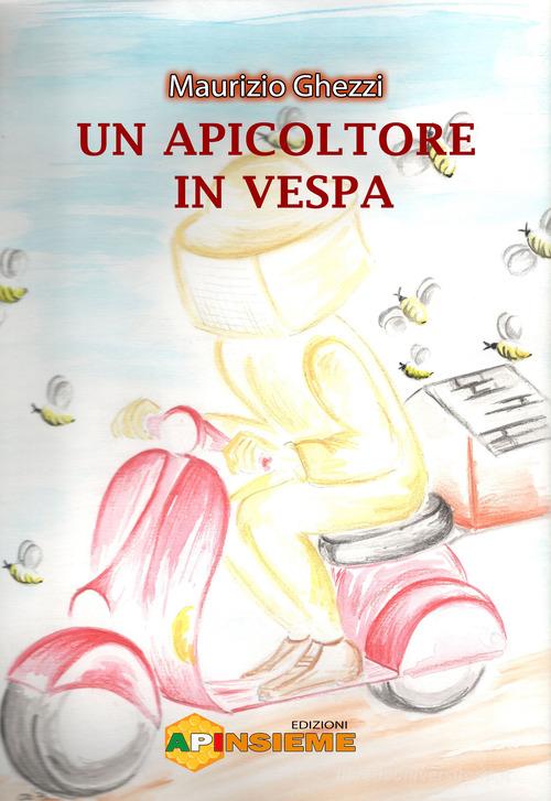 Un apicoltore in Vespa di Maurizio Ghezzi edito da Edizioni Apinsieme