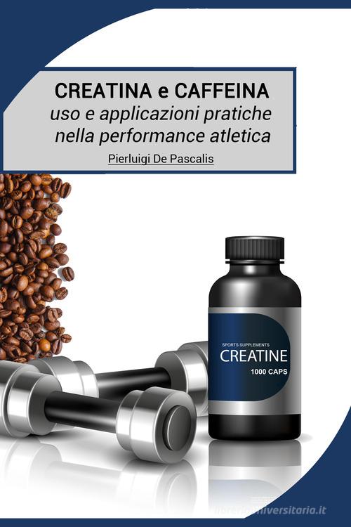 Creatina e caffeina: uso e applicazioni pratiche nella performance atletica di Pierluigi De Pascalis edito da Nonsolofitness