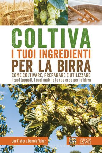 Coltiva i tuoi ingredienti per la birra. Come coltivare, preparare e utilizzare i tuoi luppoli, i tuoi malti e le tue erbe per la birra di Joe Fisher, Dennis Fisher edito da Edizioni LSWR