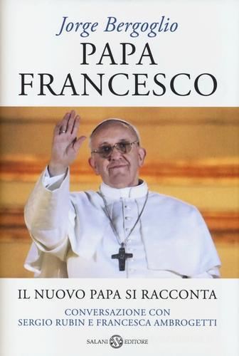 Papa Francesco. Il nuovo papa si racconta. Conversazione con Sergio Rubin e Francesca Ambrogetti di Francesco (Jorge Mario Bergoglio), Sergio Rubin, Francesca Ambrogetti edito da Salani