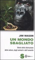 Un mondo sbagliato. Storia della distruzione della natura, degli animali e dell'umanità di Jim Mason edito da Sonda